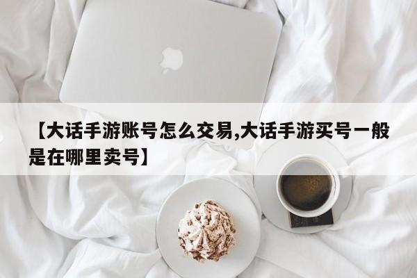 【大话手游账号怎么交易,大话手游买号一般是在哪里卖号】