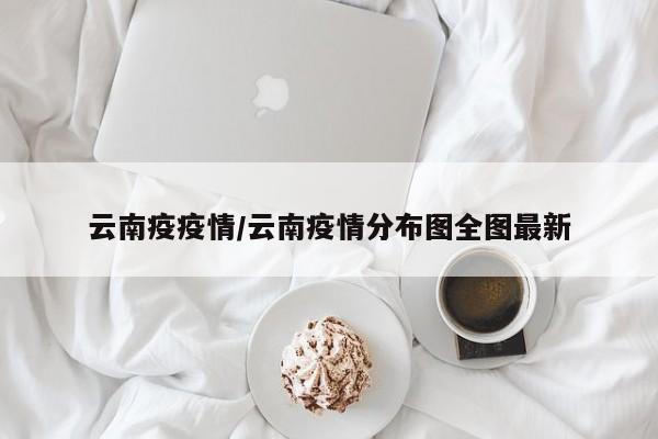 云南疫疫情/云南疫情分布图全图最新