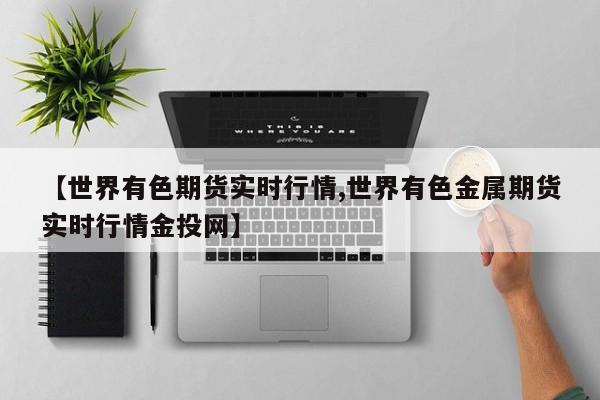 【世界有色期货实时行情,世界有色金属期货实时行情金投网】