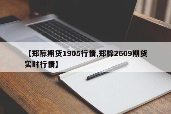 【郑醇期货1905行情,郑棉2609期货实时行情】