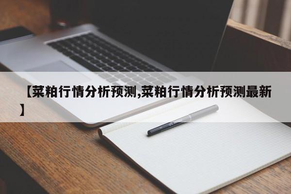 【菜粕行情分析预测,菜粕行情分析预测最新】