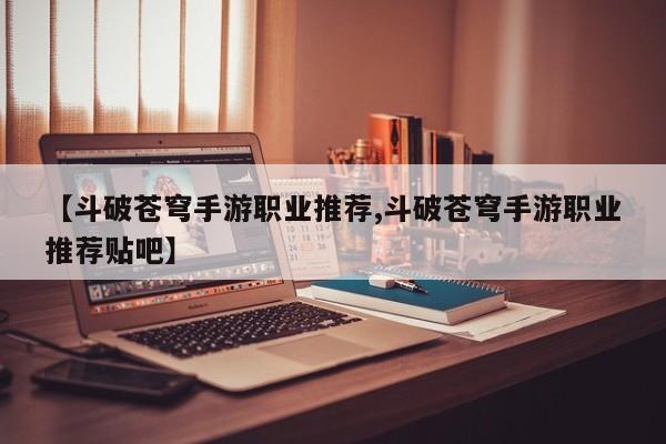 【斗破苍穹手游职业推荐,斗破苍穹手游职业推荐贴吧】