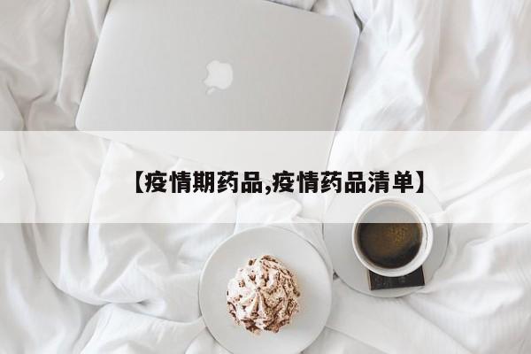 【疫情期药品,疫情药品清单】