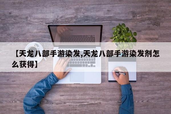 【天龙八部手游染发,天龙八部手游染发剂怎么获得】
