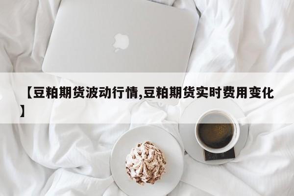 【豆粕期货波动行情,豆粕期货实时费用变化】