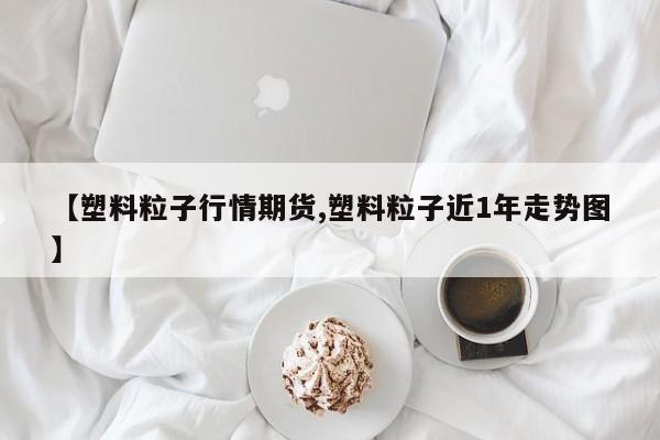【塑料粒子行情期货,塑料粒子近1年走势图】