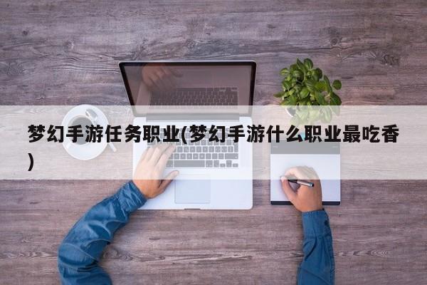 梦幻手游任务职业(梦幻手游什么职业最吃香)