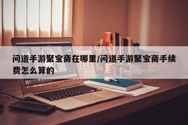 问道手游聚宝斋在哪里/问道手游聚宝斋手续费怎么算的