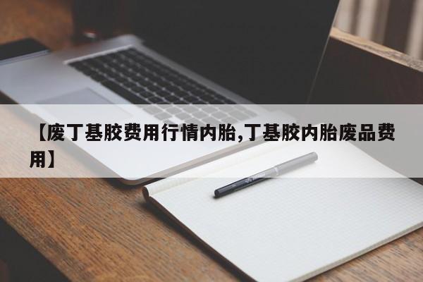 【废丁基胶费用行情内胎,丁基胶内胎废品费用】