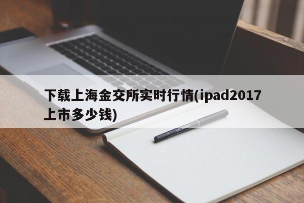 下载上海金交所实时行情(ipad2017上市多少钱)