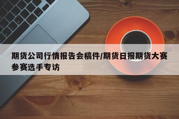 期货公司行情报告会稿件/期货日报期货大赛参赛选手专访