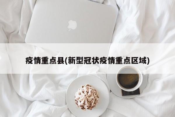 疫情重点县(新型冠状疫情重点区域)