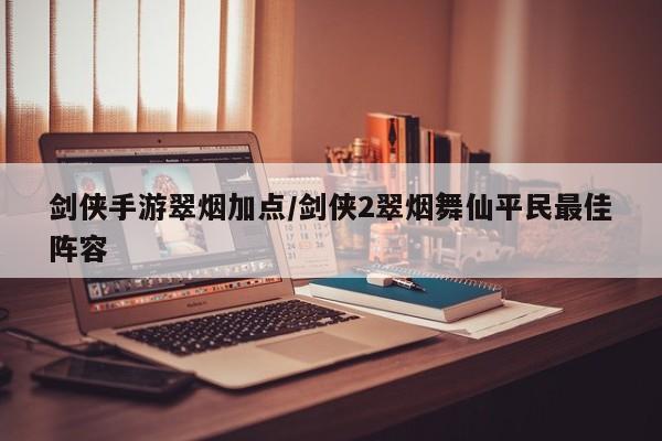 剑侠手游翠烟加点/剑侠2翠烟舞仙平民最佳阵容