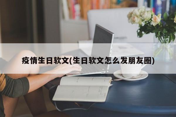 疫情生日软文(生日软文怎么发朋友圈)