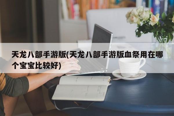 天龙八部手游版(天龙八部手游版血祭用在哪个宝宝比较好)
