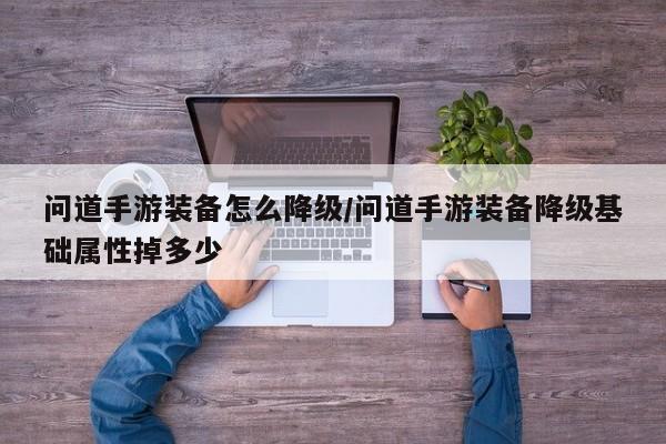 问道手游装备怎么降级/问道手游装备降级基础属性掉多少