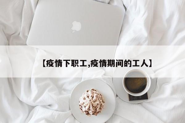 【疫情下职工,疫情期间的工人】