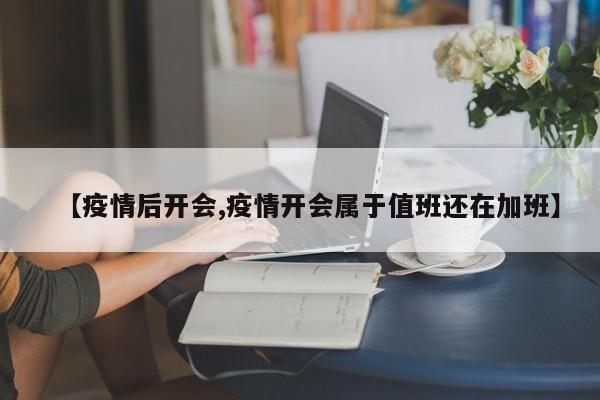 【疫情后开会,疫情开会属于值班还在加班】