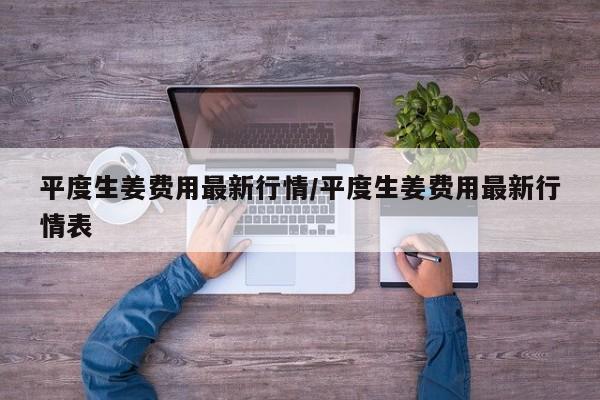 平度生姜费用最新行情/平度生姜费用最新行情表