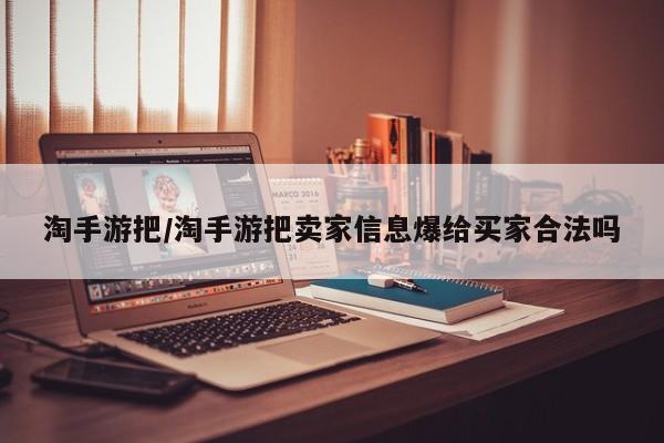 淘手游把/淘手游把卖家信息爆给买家合法吗