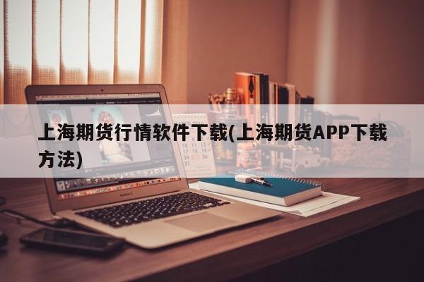 上海期货行情软件下载(上海期货APP下载方法)