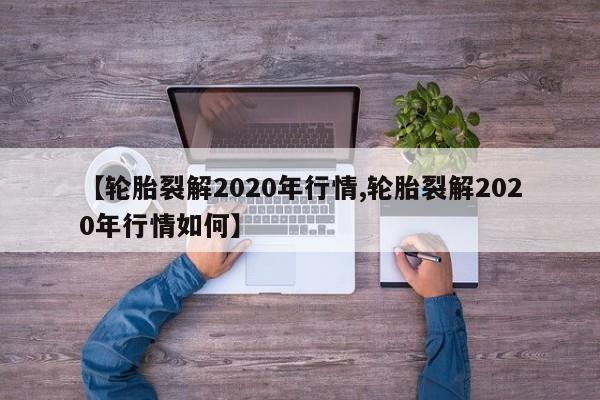 【轮胎裂解2020年行情,轮胎裂解2020年行情如何】