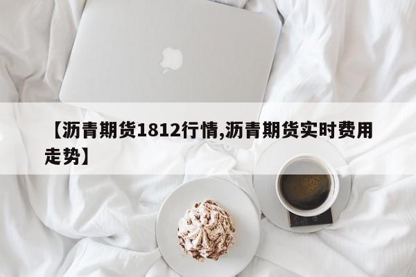 【沥青期货1812行情,沥青期货实时费用走势】
