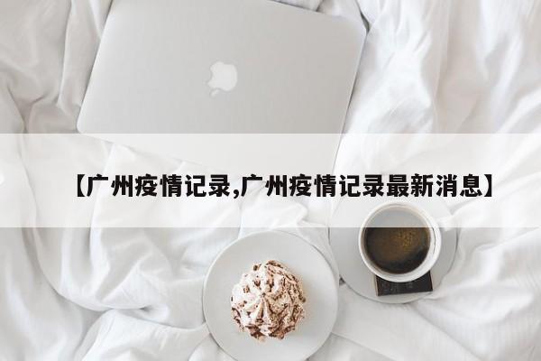 【广州疫情记录,广州疫情记录最新消息】