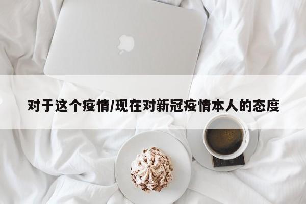 对于这个疫情/现在对新冠疫情本人的态度