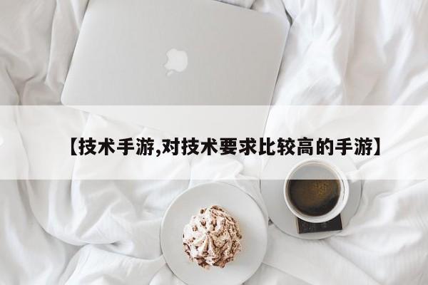 【技术手游,对技术要求比较高的手游】