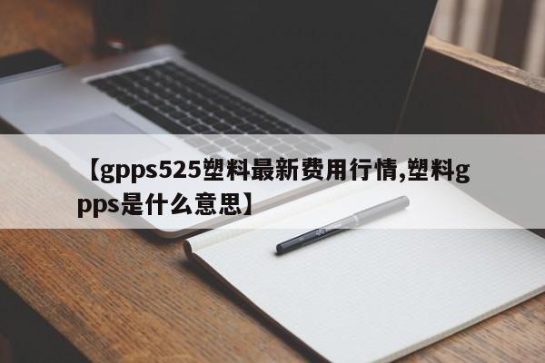 【gpps525塑料最新费用行情,塑料gpps是什么意思】