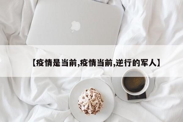 【疫情是当前,疫情当前,逆行的军人】