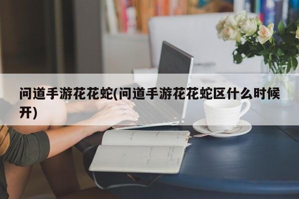 问道手游花花蛇(问道手游花花蛇区什么时候开)