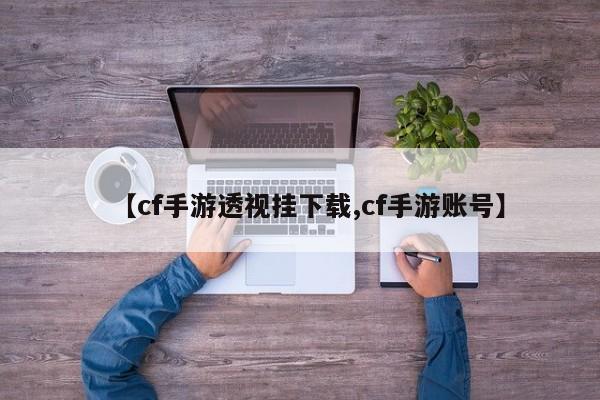 【cf手游透视挂下载,cf手游账号】