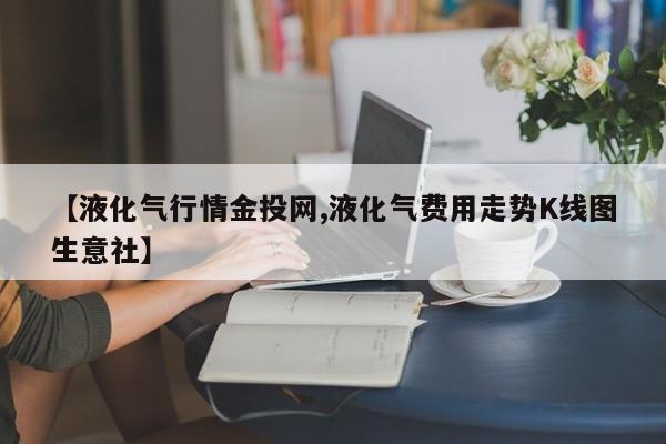 【液化气行情金投网,液化气费用走势K线图生意社】