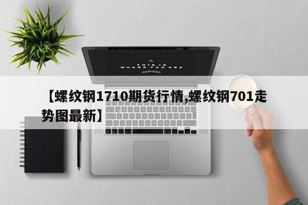 【螺纹钢1710期货行情,螺纹钢701走势图最新】
