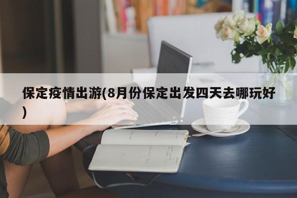保定疫情出游(8月份保定出发四天去哪玩好)