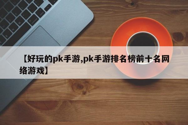 【好玩的pk手游,pk手游排名榜前十名网络游戏】