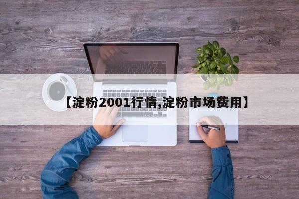 【淀粉2001行情,淀粉市场费用】