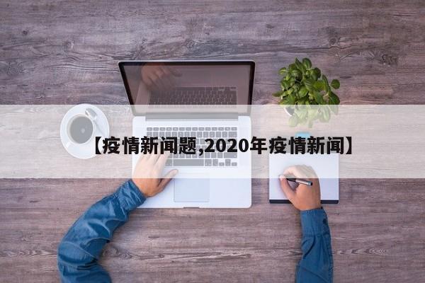 【疫情新闻题,2020年疫情新闻】