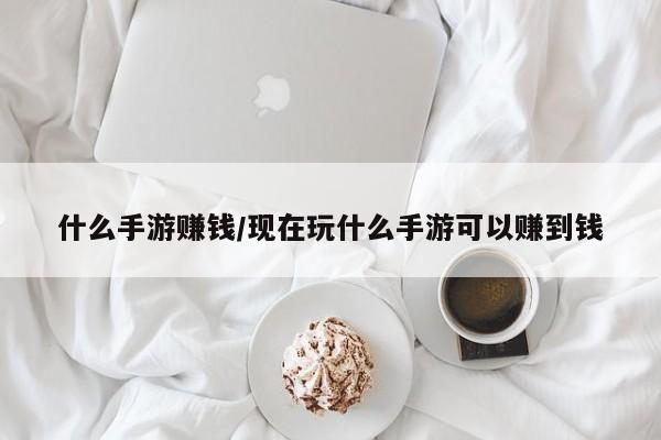 什么手游赚钱/现在玩什么手游可以赚到钱