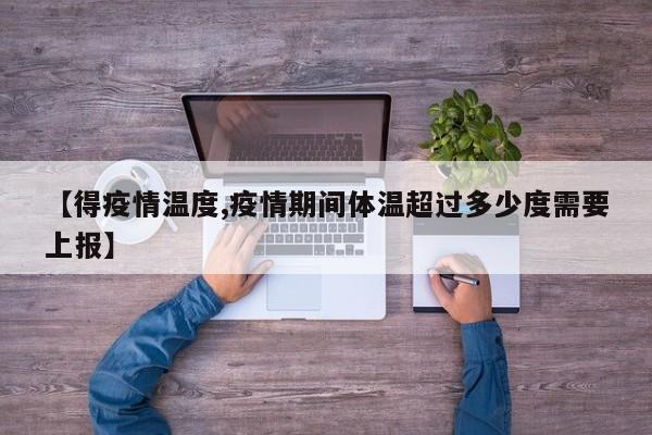 【得疫情温度,疫情期间体温超过多少度需要上报】