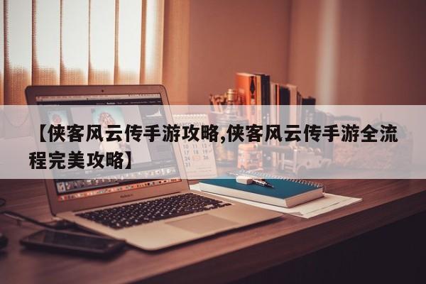 【侠客风云传手游攻略,侠客风云传手游全流程完美攻略】