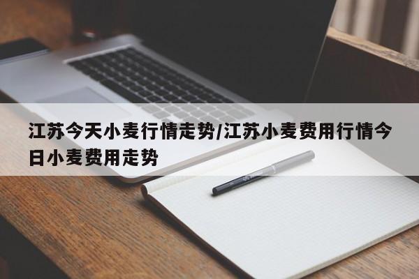 江苏今天小麦行情走势/江苏小麦费用行情今日小麦费用走势