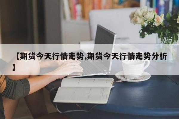 【期货今天行情走势,期货今天行情走势分析】