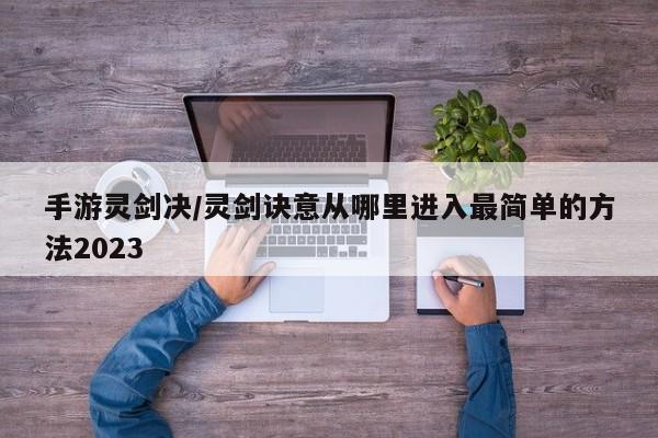 手游灵剑决/灵剑诀意从哪里进入最简单的方法2023