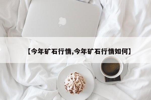 【今年矿石行情,今年矿石行情如何】