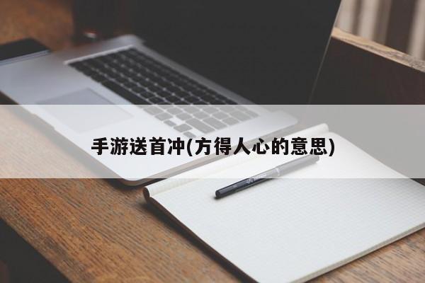 手游送首冲(方得人心的意思)