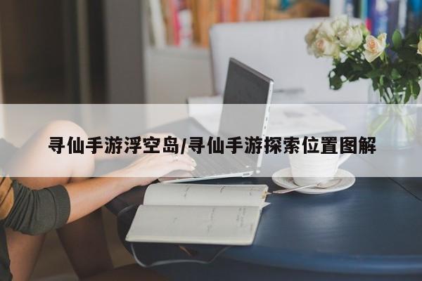 寻仙手游浮空岛/寻仙手游探索位置图解