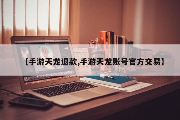 【手游天龙退款,手游天龙账号官方交易】